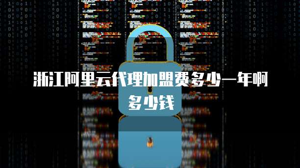 浙江阿里云代理加盟费多少一年啊多少钱