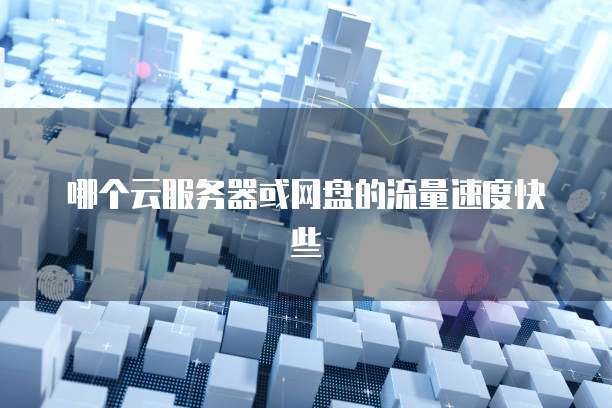 哪个云服务器或网盘的流量速度快些