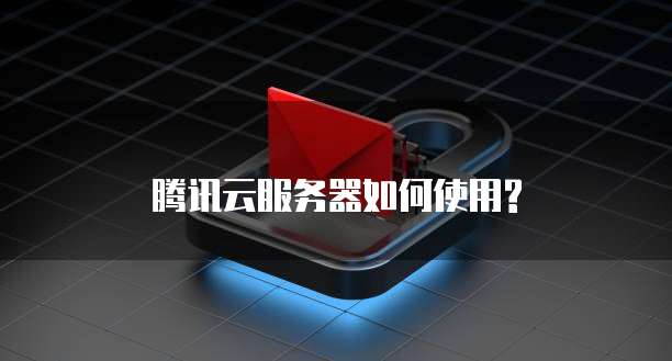 腾讯云服务器如何使用?