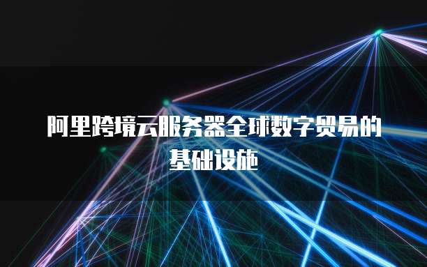 阿里跨境云服务器全球数字贸易的基础设施