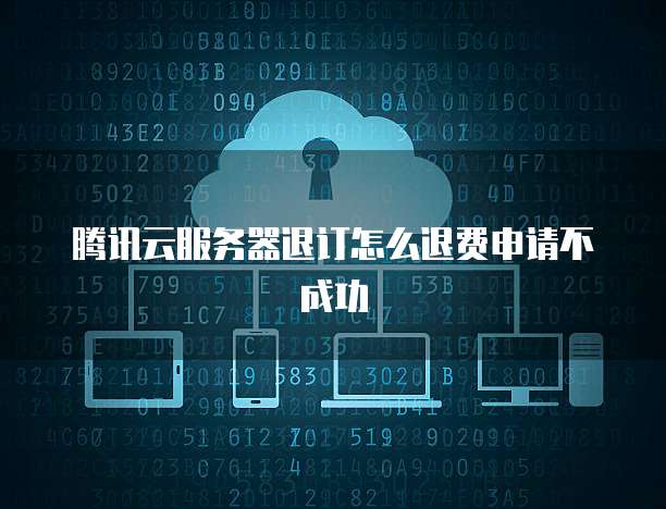 腾讯云服务器退订怎么退费申请不成功