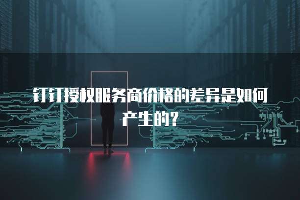钉钉授权服务商价格的差异是如何产生的？