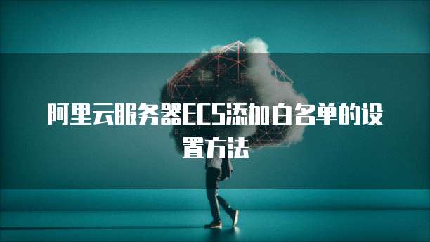 阿里云服务器ECS添加白名单的设置方法