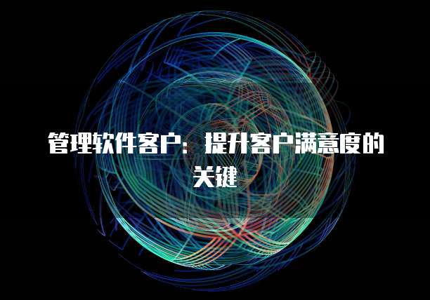 管理软件客户：提升客户满意度的关键