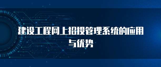 建设工程网上招投管理系统的应用与优势
