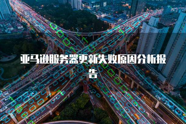 亚马逊服务器更新失败原因分析报告