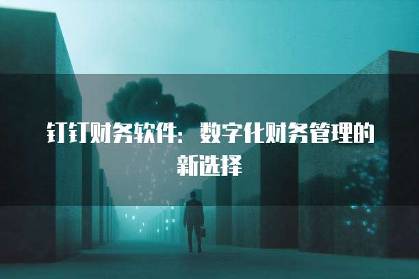 钉钉财务软件：数字化财务管理的新选择