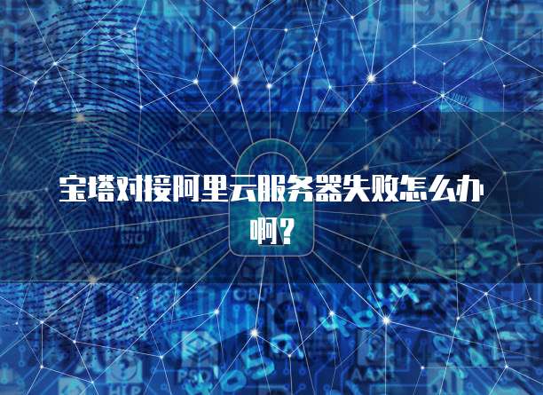宝塔对接阿里云服务器失败怎么办啊？