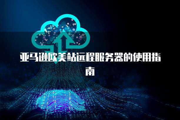 亚马逊欧美站远程服务器的使用指南