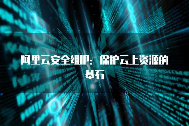 阿里云安全组IP：保护云上资源的基石