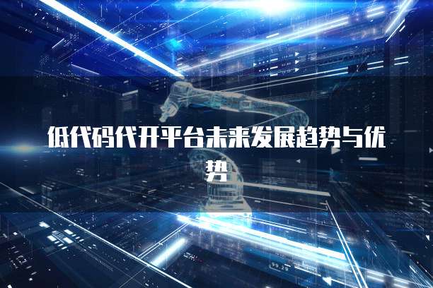 低代码代开平台未来发展趋势与优势