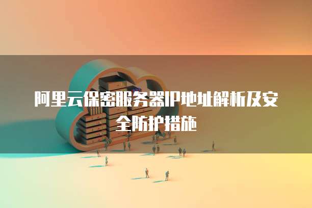 阿里云保密服务器IP地址解析及安全防护措施