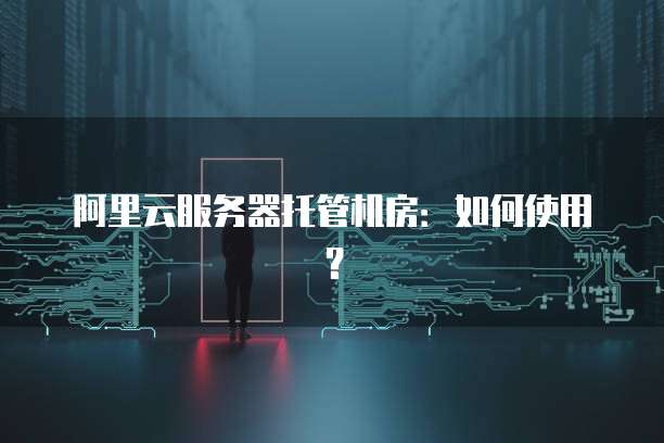 阿里云服务器托管机房：如何使用？