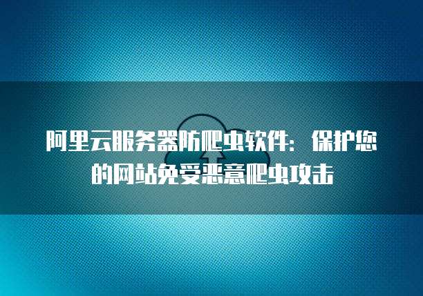 阿里云服务器防爬虫软件：保护您的网站免受恶意爬虫攻击