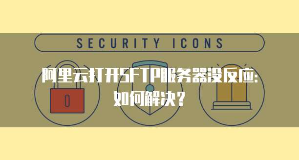 阿里云打开SFTP服务器没反应：如何解决？