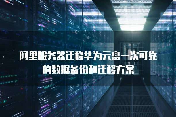 阿里服务器迁移华为云盘一次可靠的数据备份和迁移方案