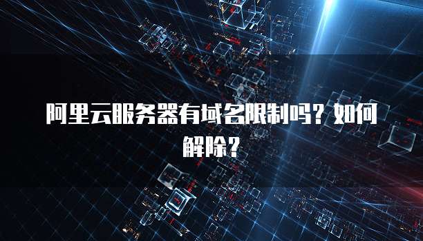 阿里云服务器有域名限制吗？如何解除？