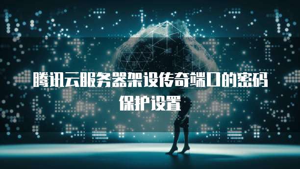 腾讯云服务器架设传奇端口的密码保护设置