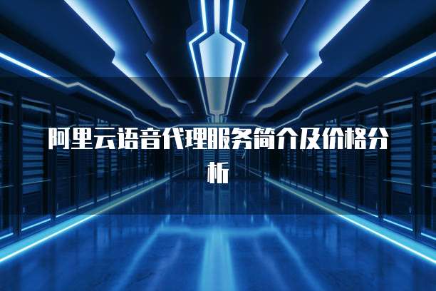 阿里云语音代理服务简介及价格分析