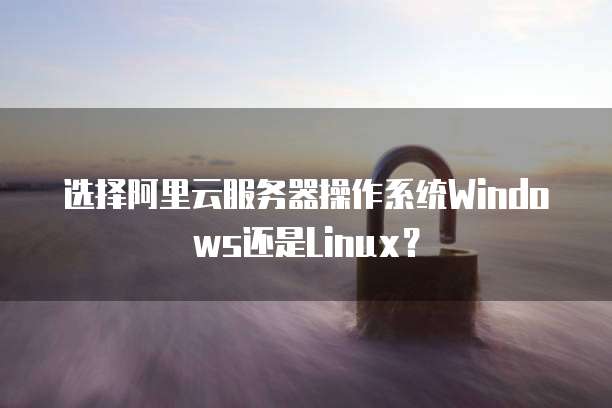 选择阿里云服务器操作系统Windows还是Linux？