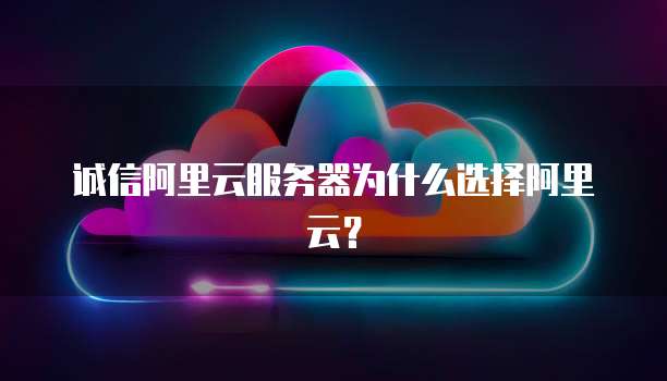 诚信阿里云服务器为什么选择阿里云？