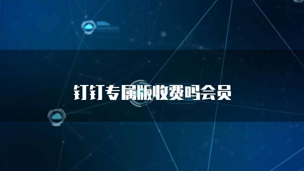钉钉专属版收费吗会员