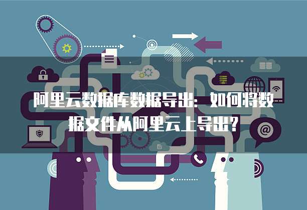 阿里云数据库数据导出：如何将数据文件从阿里云上导出？