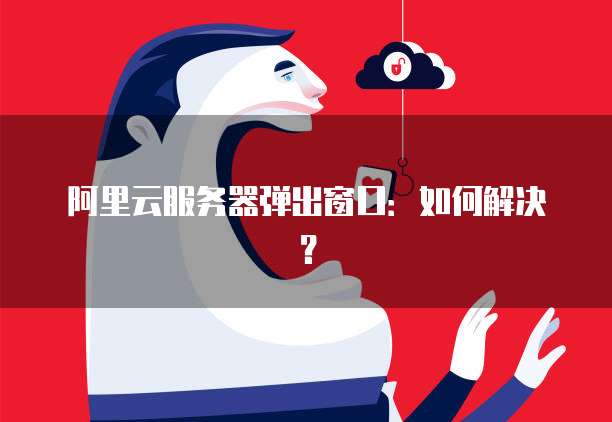 阿里云服务器弹出窗口：如何解决？