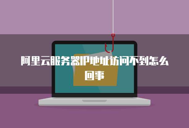 阿里云服务器IP地址访问不到怎么回事