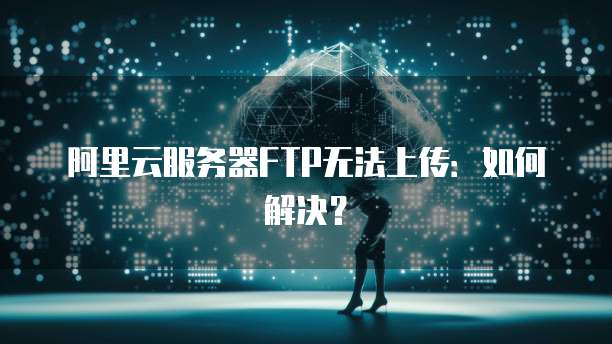 阿里云服务器FTP无法上传：如何解决？