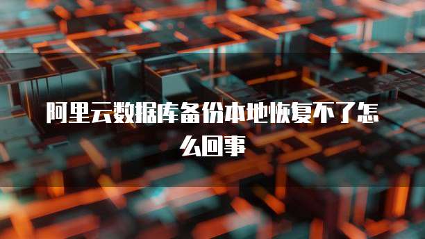 阿里云数据库备份本地恢复不了怎么回事