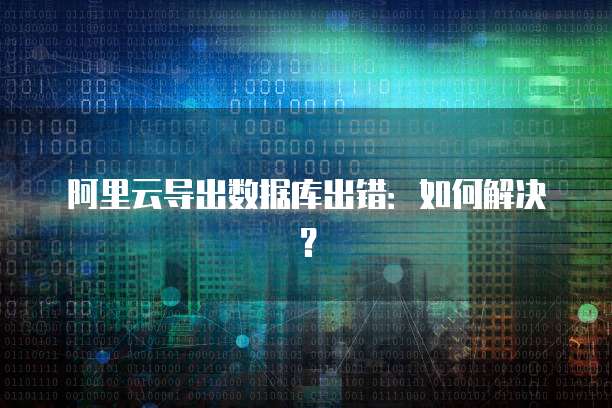 阿里云导出数据库出错：如何解决？