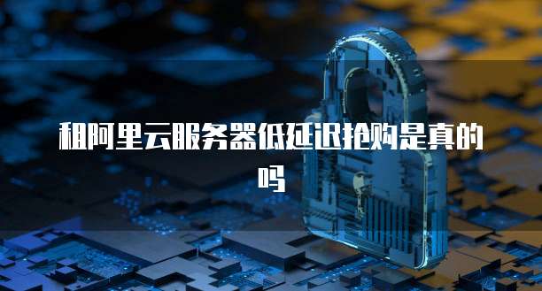 租阿里云服务器低延迟抢购是真的吗