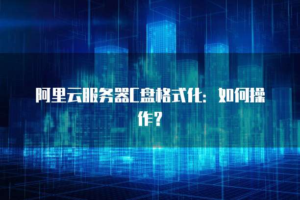 阿里云服务器C盘格式化：如何操作？