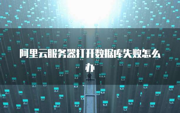 阿里云服务器打开数据库失败怎么办