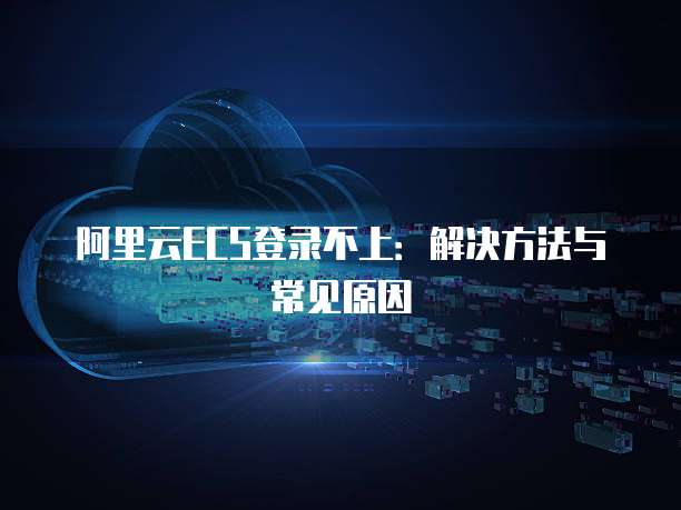 阿里云ECS登录不上：解决方法与常见原因