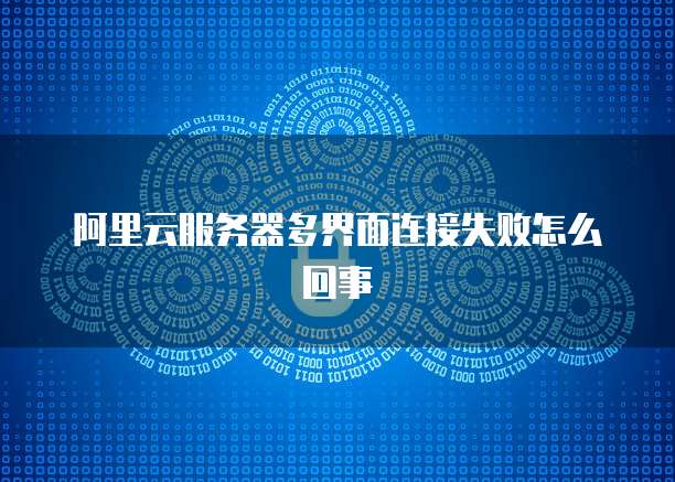 阿里云服务器多界面连接失败怎么回事