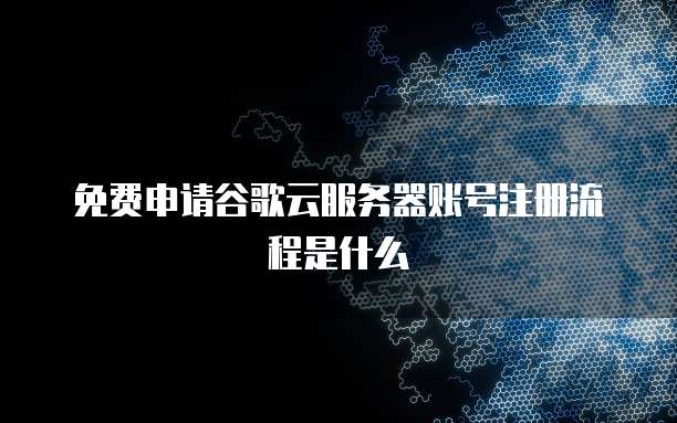 免费申请谷歌云服务器账号注册流程是什么