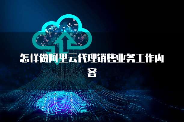 怎样做阿里云代理销售业务工作内容