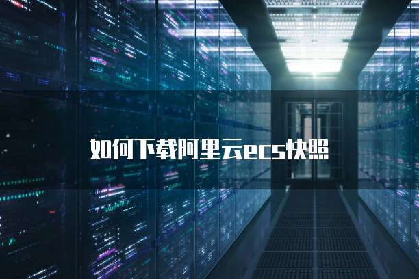如何下载阿里云ecs快照