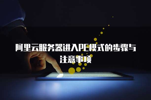 阿里云服务器进入PE模式的步骤与注意事项