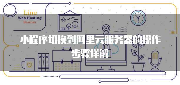 小程序切换到阿里云服务器的操作步骤详解