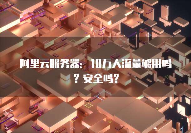 阿里云服务器：10万人流量够用吗？安全吗？