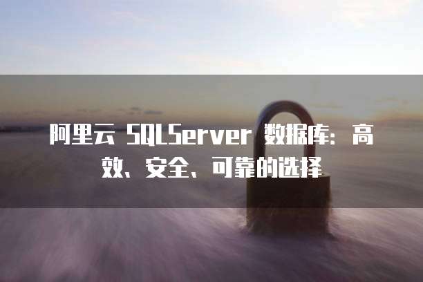 阿里云 SQLServer 数据库：高效、安全、可靠的选择