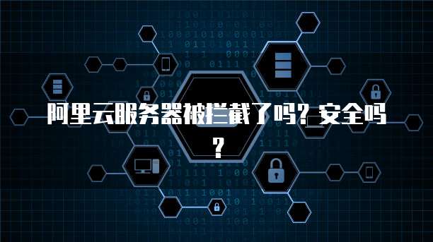 阿里云服务器被拦截了吗？安全吗？