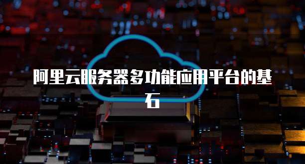 阿里云服务器多功能应用平台的基石