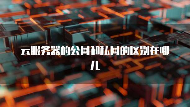 云服务器的公网和私网的区别在哪儿