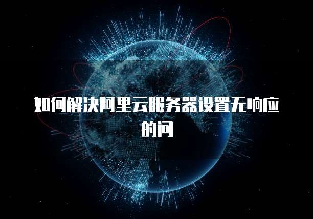 如何解决阿里云服务器设置无响应的问