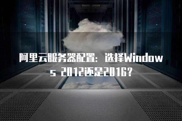 阿里云服务器配置：选择Windows 2012还是2016？