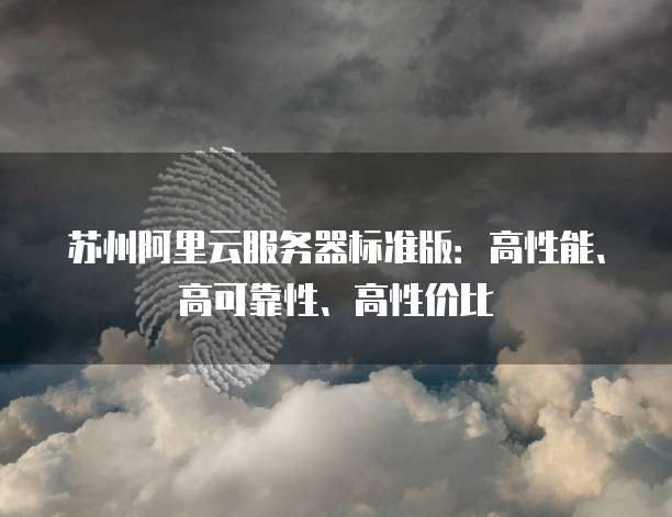 苏州阿里云服务器标准版：高性能、高可靠性、高性价比